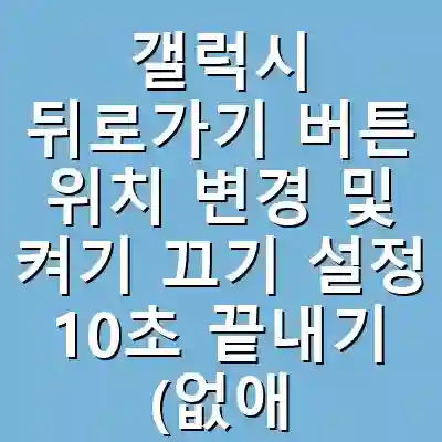 갤럭시 뒤로가기 버튼 위치 변경 및 켜기 끄기 설정 10초 끝내기 (없애기 방법) 완전 가이드