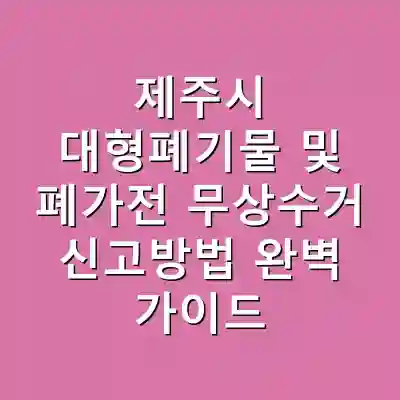 제주시 대형폐기물 및 폐가전 무상수거 신고방법 완벽 가이드