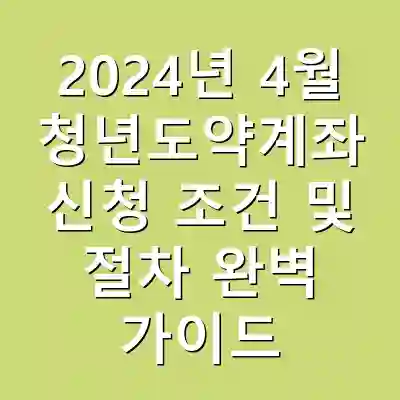 2024년 4월 청년도약계좌 신청 조건 및 절차 완벽 가이드