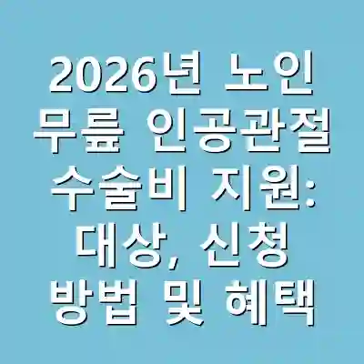 2026년 노인 무릎 인공관절 수술비 지원: 대상, 신청 방법 및 혜택 완벽 가이드