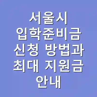 서울시 입학준비금 신청 방법과 최대 지원금 안내