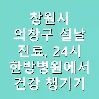 창원시 의창구 설날 진료, 24시 한방병원에서 건강 챙기기