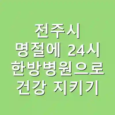 전주시 명절에 24시 한방병원으로 건강 지키기