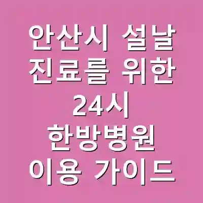 안산시 설날 진료를 위한 24시 한방병원 이용 가이드