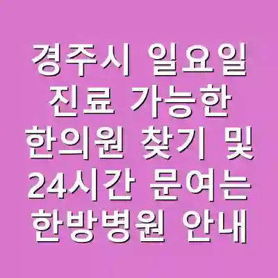 경주시 일요일 진료 가능한 한의원 찾기 및 24시간 문여는 한방병원 안내