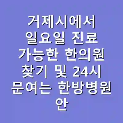 거제시에서 일요일 진료 가능한 한의원 찾기 및 24시 문여는 한방병원 안내