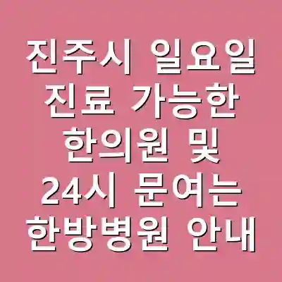 진주시 일요일 진료 가능한 한의원 및 24시 문여는 한방병원 안내
