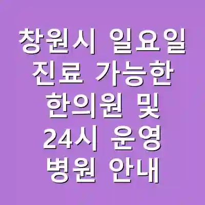 창원시 일요일 진료 가능한 한의원 및 24시 운영 병원 안내