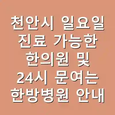천안시 일요일 진료 가능한 한의원 및 24시 문여는 한방병원 안내