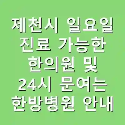 제천시 일요일 진료 가능한 한의원 및 24시 문여는 한방병원 안내