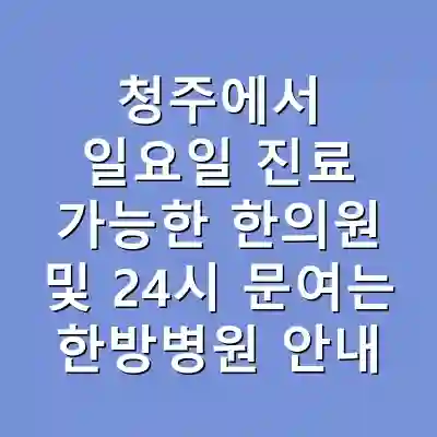 청주에서 일요일 진료 가능한 한의원 및 24시 문여는 한방병원 안내