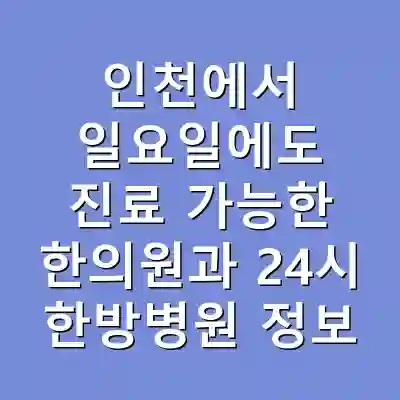 인천에서 일요일에도 진료 가능한 한의원과 24시 한방병원 정보