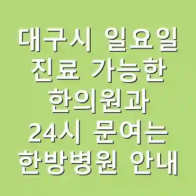 대구시 일요일 진료 가능한 한의원과 24시 문여는 한방병원 안내