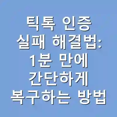 틱톡 인증 실패 해결법: 1분 만에 간단하게 복구하는 방법
