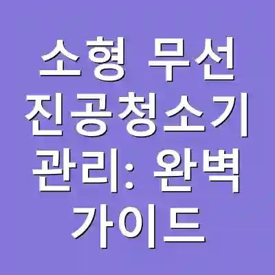 소형 무선 진공청소기 관리: 완벽 가이드