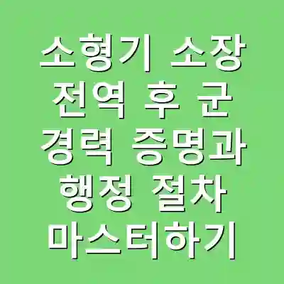 소형기 소장 전역 후 군 경력 증명과 행정 절차 마스터하기