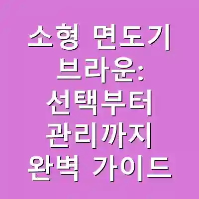 소형 면도기 브라운: 선택부터 관리까지 완벽 가이드