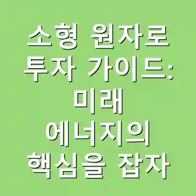 소형 원자로 투자 가이드: 미래 에너지의 핵심을 잡자