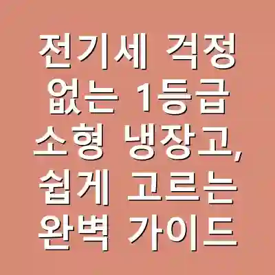 전기세 걱정 없는 1등급 소형 냉장고, 쉽게 고르는 완벽 가이드