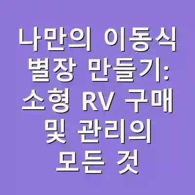 나만의 이동식 별장 만들기: 소형 RV 구매 및 관리의 모든 것