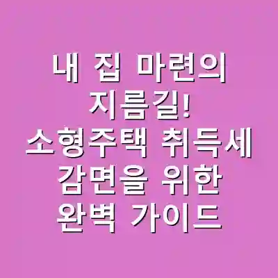 내 집 마련의 지름길! 소형주택 취득세 감면을 위한 완벽 가이드