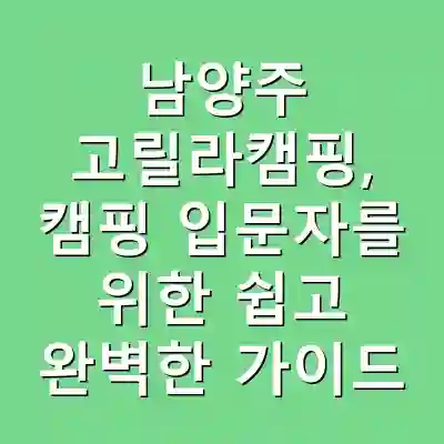 남양주 고릴라캠핑, 캠핑 입문자를 위한 쉽고 완벽한 가이드