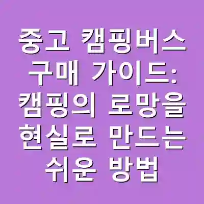 중고 캠핑버스 구매 가이드: 캠핑의 로망을 현실로 만드는 쉬운 방법