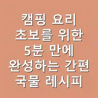 캠핑 요리 초보를 위한 5분 만에 완성하는 간편 국물 레시피