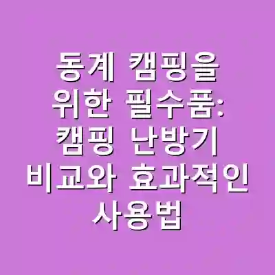 동계 캠핑을 위한 필수품: 캠핑 난방기 비교와 효과적인 사용법