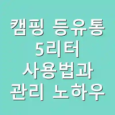 캠핑 등유통 5리터 사용법과 관리 노하우