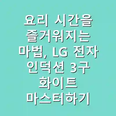 요리 시간을 즐거워지는 마법, LG 전자 인덕션 3구 화이트 마스터하기