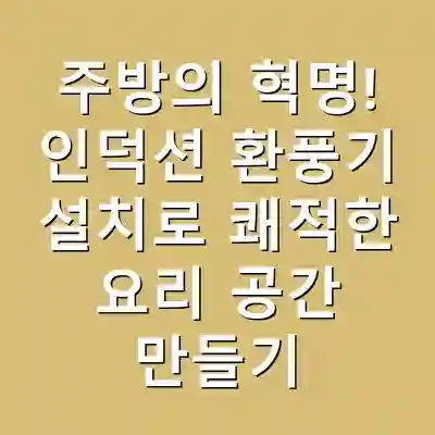 주방의 혁명! 인덕션 환풍기 설치로 쾌적한 요리 공간 만들기