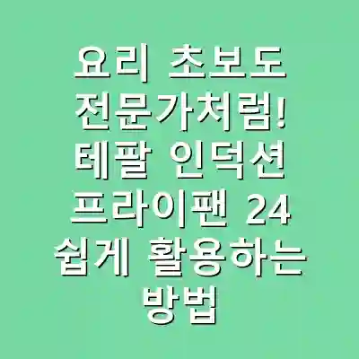 요리 초보도 전문가처럼! 테팔 인덕션 프라이팬 24 쉽게 활용하는 방법