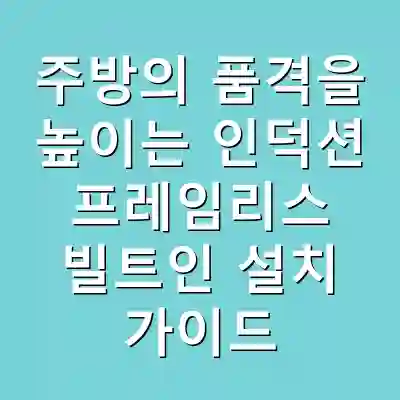 주방의 품격을 높이는 인덕션 프레임리스 빌트인 설치 가이드