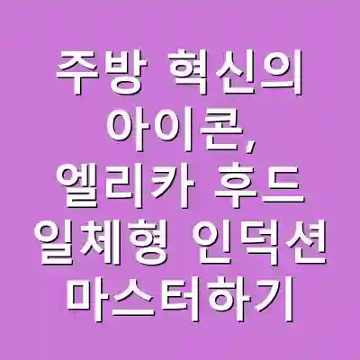 주방 혁신의 아이콘, 엘리카 후드 일체형 인덕션 마스터하기