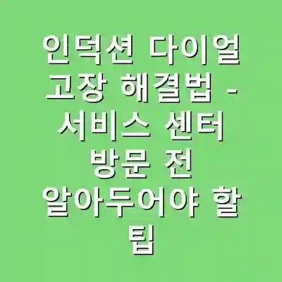 인덕션 다이얼 고장 해결법 – 서비스 센터 방문 전 알아두어야 할 팁