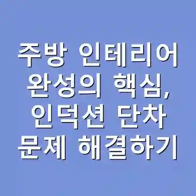 주방 인테리어 완성의 핵심, 인덕션 단차 문제 해결하기