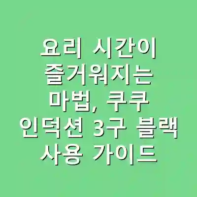 요리 시간이 즐거워지는 마법, 쿠쿠 인덕션 3구 블랙 사용 가이드