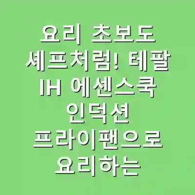 요리 초보도 셰프처럼! 테팔 IH 에센스쿡 인덕션 프라이팬으로 요리하는 법