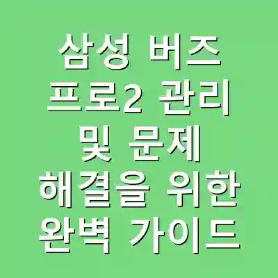 삼성 버즈 프로2 관리 및 문제 해결을 위한 완벽 가이드