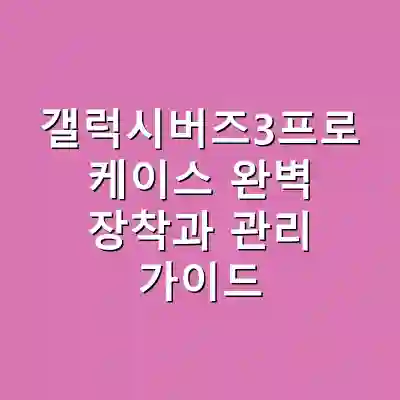 갤럭시버즈3프로 케이스 완벽 장착과 관리 가이드