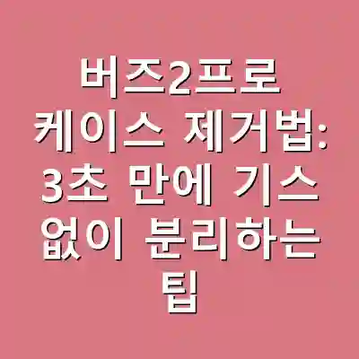 버즈2프로 케이스 제거법: 3초 만에 기스 없이 분리하는 팁