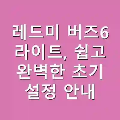 레드미 버즈6 라이트, 쉽고 완벽한 초기 설정 안내
