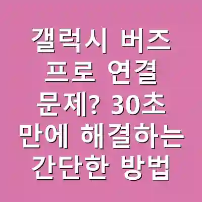 갤럭시 버즈 프로 연결 문제? 30초 만에 해결하는 간단한 방법