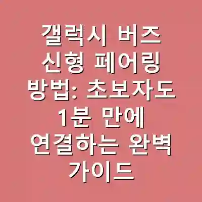 갤럭시 버즈 신형 페어링 방법: 초보자도 1분 만에 연결하는 완벽 가이드