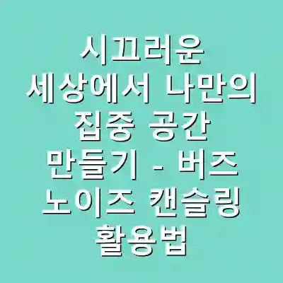시끄러운 세상에서 나만의 집중 공간 만들기 – 버즈 노이즈 캔슬링 활용법