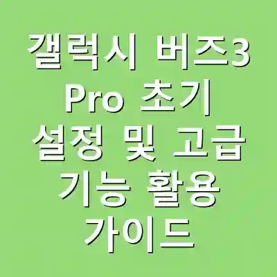 갤럭시 버즈3 Pro 초기 설정 및 고급 기능 활용 가이드