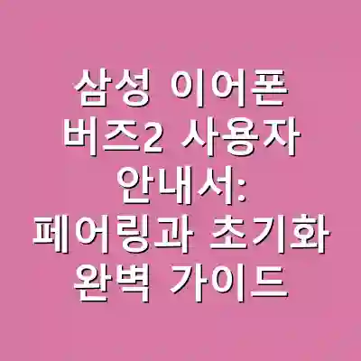 삼성 이어폰 버즈2 사용자 안내서: 페어링과 초기화 완벽 가이드