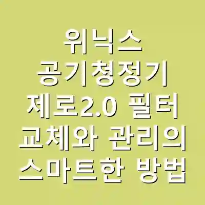 위닉스 공기청정기 제로2.0 필터 교체와 관리의 스마트한 방법