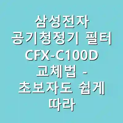 삼성전자 공기청정기 필터 CFX-C100D 교체법 – 초보자도 쉽게 따라할 수 있는 5분 완벽 가이드